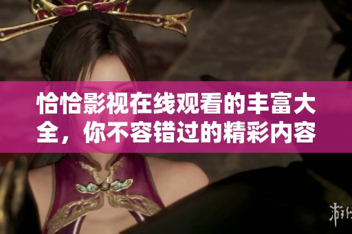 恰恰影视在线观看的丰富大全，你不容错过的精彩内容指南