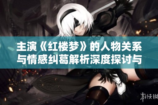 主演《红楼梦》的人物关系与情感纠葛解析深度探讨与回顾