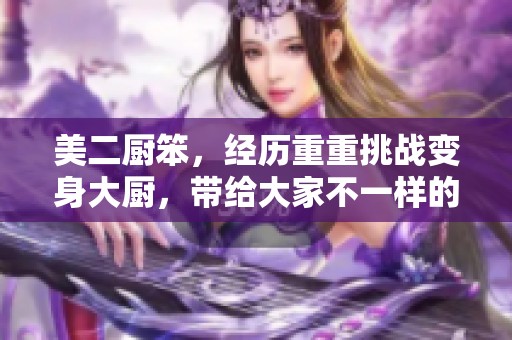 美二厨笨，经历重重挑战变身大厨，带给大家不一样的厨房体验