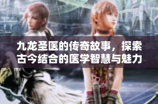 九龙圣医的传奇故事，探索古今结合的医学智慧与魅力