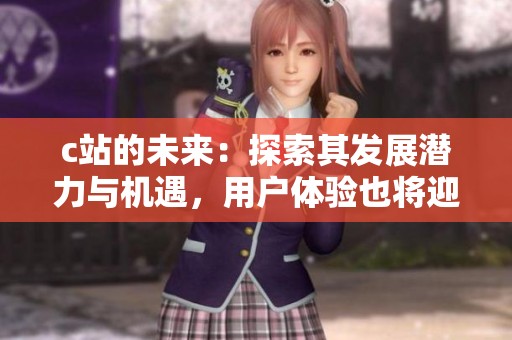 c站的未来：探索其发展潜力与机遇，用户体验也将迎来新境界