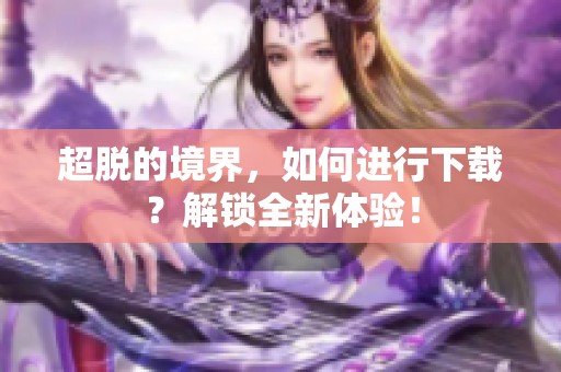 超脱的境界，如何进行下载？解锁全新体验！