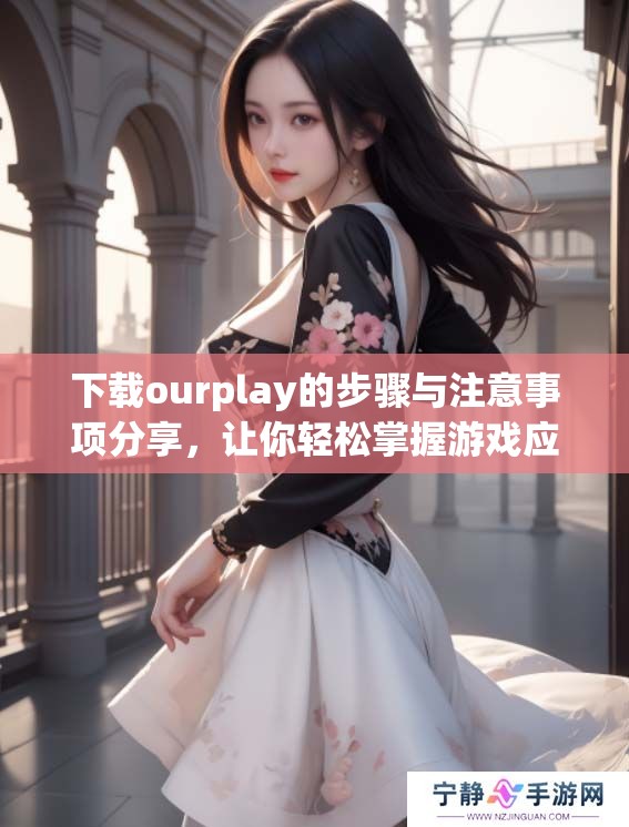 下载ourplay的步骤与注意事项分享，让你轻松掌握游戏应用的获取方式
