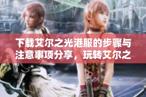 下载艾尔之光港服的步骤与注意事项分享，玩转艾尔之光游戏体验！