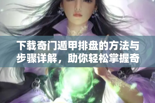 下载奇门遁甲排盘的方法与步骤详解，助你轻松掌握奇门遁甲技巧