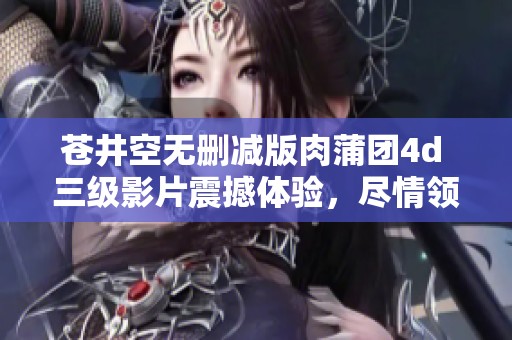 苍井空无删减版肉蒲团4d 三级影片震撼体验，尽情领略精彩内容
