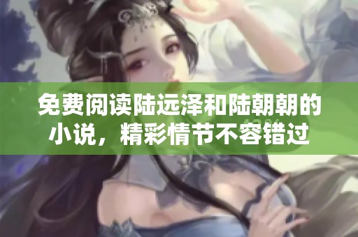 免费阅读陆远泽和陆朝朝的小说，精彩情节不容错过