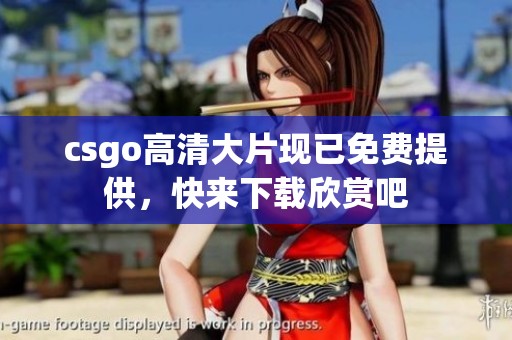 csgo高清大片现已免费提供，快来下载欣赏吧