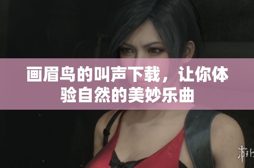 画眉鸟的叫声下载，让你体验自然的美妙乐曲