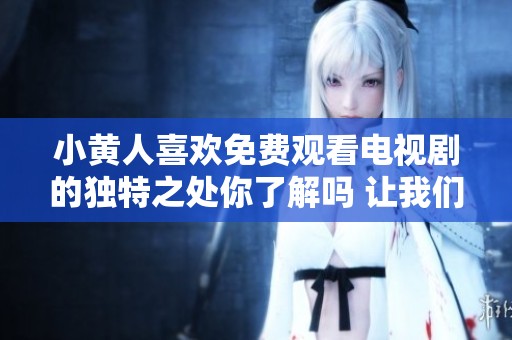 小黄人喜欢免费观看电视剧的独特之处你了解吗 让我们一起探索一下吧