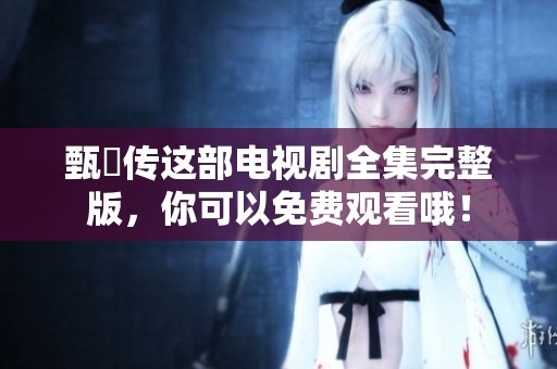 甄嬛传这部电视剧全集完整版，你可以免费观看哦！