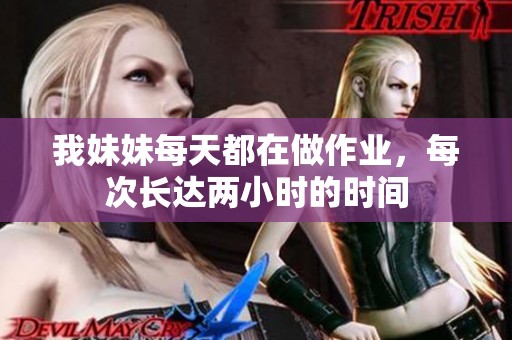 我妹妹每天都在做作业，每次长达两小时的时间