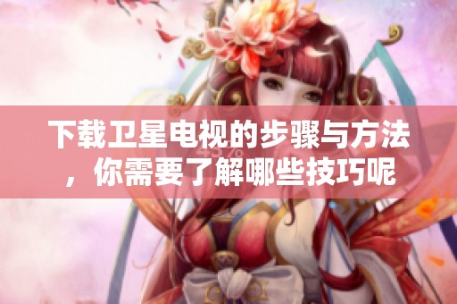 下载卫星电视的步骤与方法，你需要了解哪些技巧呢