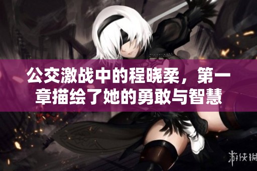公交激战中的程晓柔，第一章描绘了她的勇敢与智慧