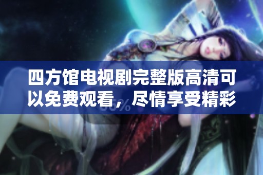 四方馆电视剧完整版高清可以免费观看，尽情享受精彩剧情带来的乐趣