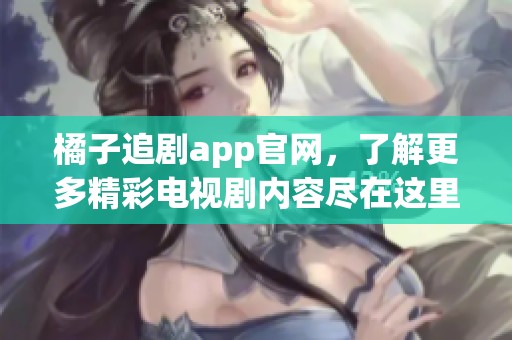 橘子追剧app官网，了解更多精彩电视剧内容尽在这里！