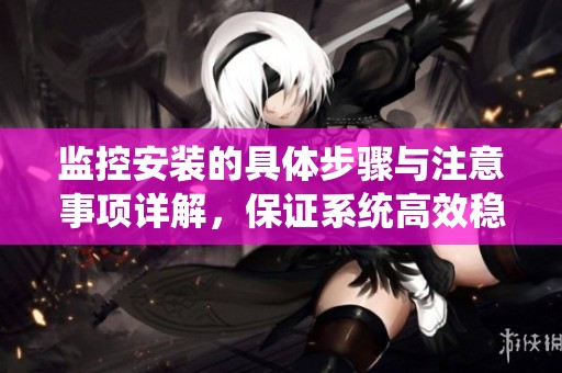 监控安装的具体步骤与注意事项详解，保证系统高效稳定运行