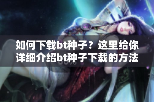 如何下载bt种子？这里给你详细介绍bt种子下载的方法和步骤