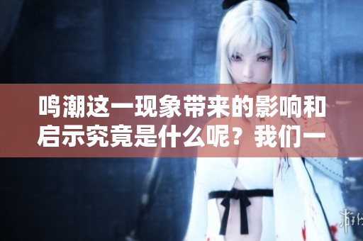 鸣潮这一现象带来的影响和启示究竟是什么呢？我们一起来探讨鸣潮的深刻内涵。