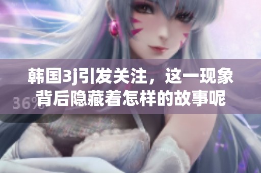 韩国3j引发关注，这一现象背后隐藏着怎样的故事呢