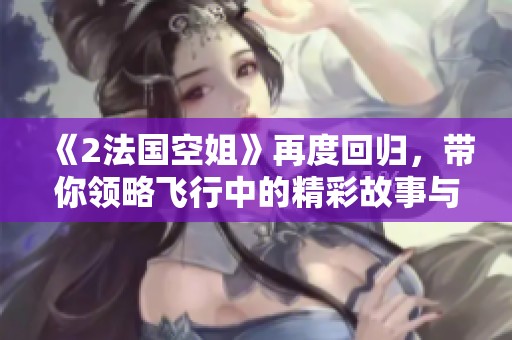《2法国空姐》再度回归，带你领略飞行中的精彩故事与情感碰撞