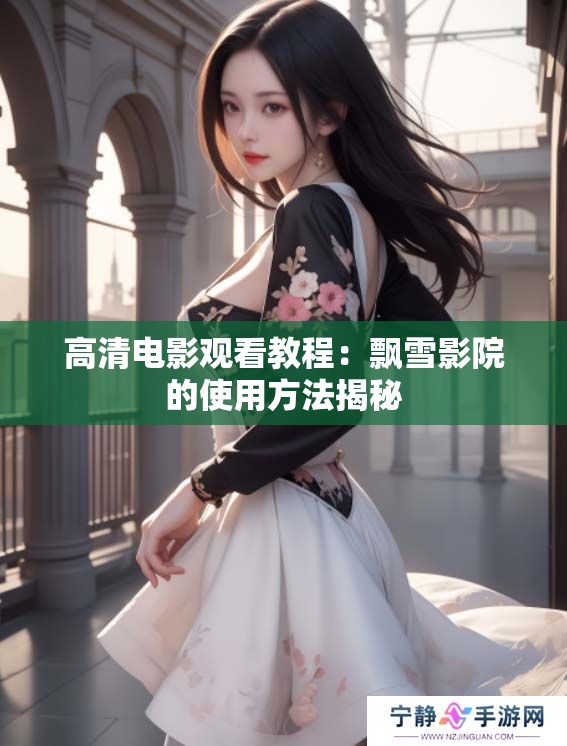 高清电影观看教程：飘雪影院的使用方法揭秘