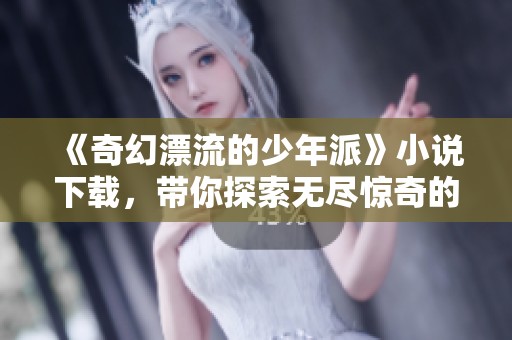 《奇幻漂流的少年派》小说下载，带你探索无尽惊奇的海洋冒险旅程
