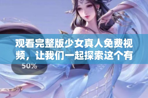 观看完整版少女真人免费视频，让我们一起探索这个有趣的世界吧