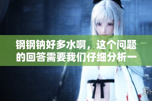 钢钢钠好多水啊，这个问题的回答需要我们仔细分析一下。