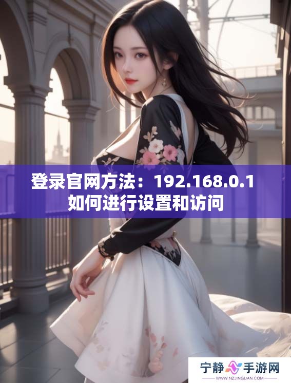 登录官网方法：192.168.0.1 如何进行设置和访问