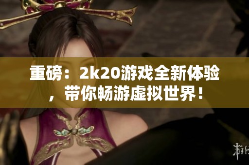 重磅：2k20游戏全新体验，带你畅游虚拟世界！