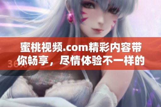蜜桃视频.com精彩内容带你畅享，尽情体验不一样的视频盛宴