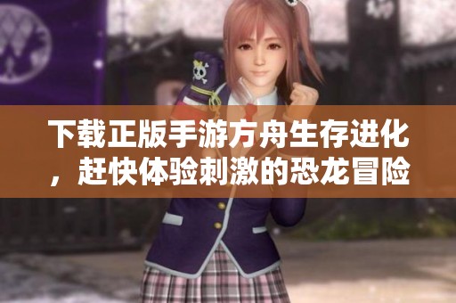 下载正版手游方舟生存进化，赶快体验刺激的恐龙冒险之旅！