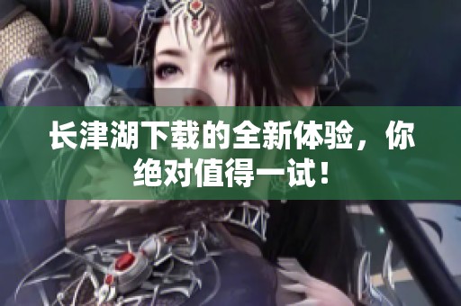 长津湖下载的全新体验，你绝对值得一试！