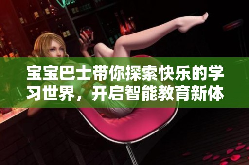 宝宝巴士带你探索快乐的学习世界，开启智能教育新体验
