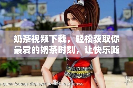 奶茶视频下载，轻松获取你最爱的奶茶时刻，让快乐随时随地分享！