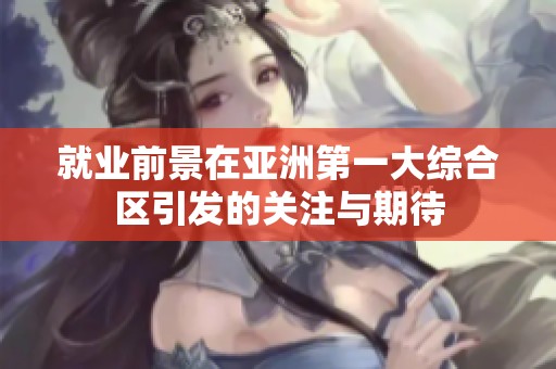 就业前景在亚洲第一大综合区引发的关注与期待