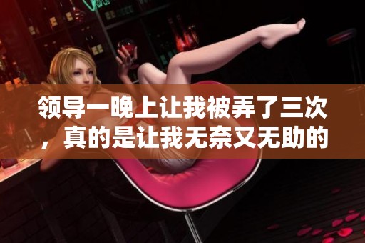 领导一晚上让我被弄了三次，真的是让我无奈又无助的经历