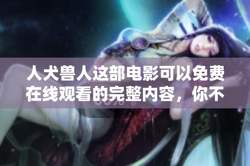 人犬兽人这部电影可以免费在线观看的完整内容，你不妨来瞧瞧吧