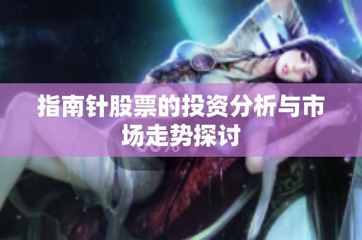 指南针股票的投资分析与市场走势探讨