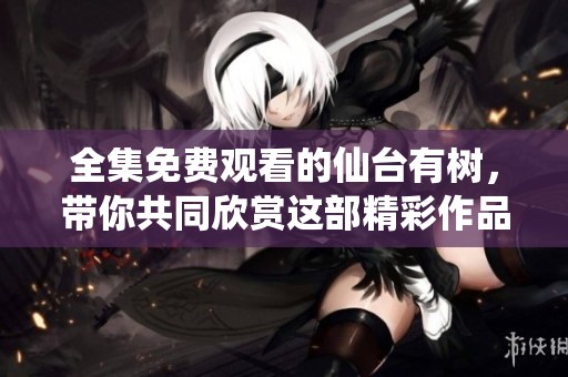 全集免费观看的仙台有树，带你共同欣赏这部精彩作品
