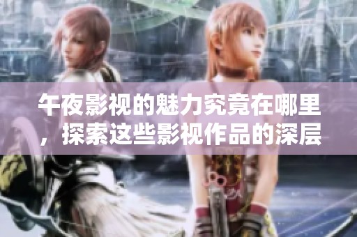 午夜影视的魅力究竟在哪里，探索这些影视作品的深层次内容