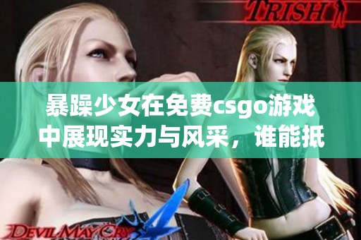 暴躁少女在免费csgo游戏中展现实力与风采，谁能抵挡她的挑战？