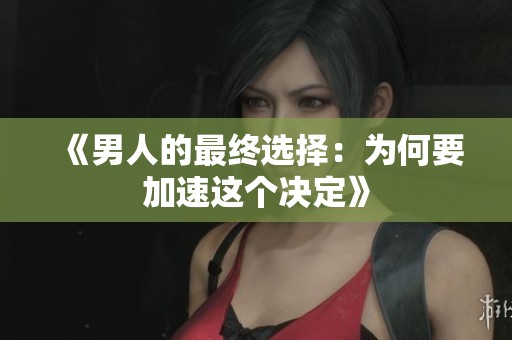《男人的最终选择：为何要加速这个决定》