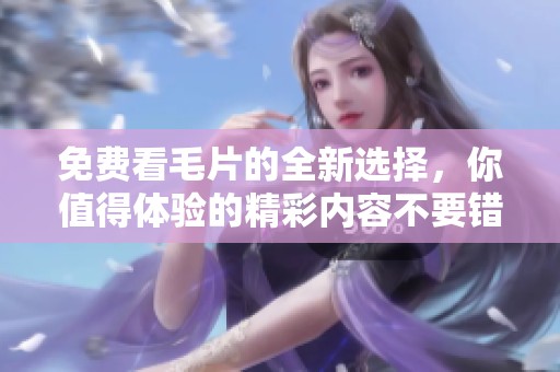 免费看**的全新选择，你值得体验的精彩内容不要错过