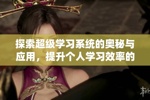 探索超级学习系统的奥秘与应用，提升个人学习效率的全新途径