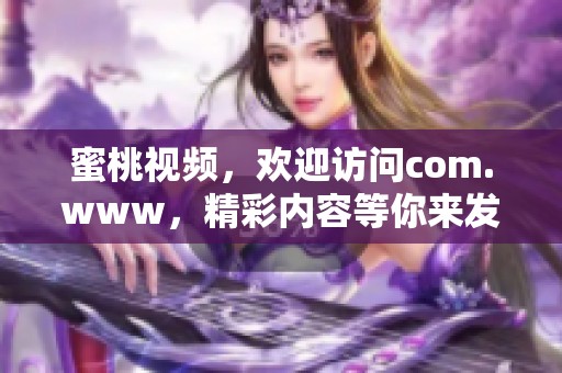 蜜桃视频，欢迎访问com.www，精彩内容等你来发现！
