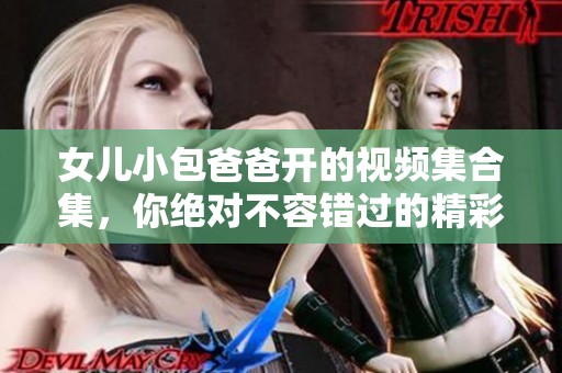 女儿小包爸爸开的视频集合集，你绝对不容错过的精彩内容