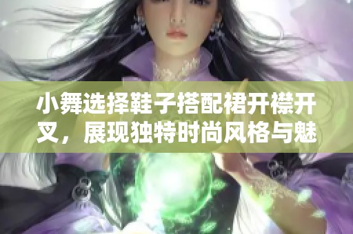 小舞选择鞋子搭配裙开襟开叉，展现独特时尚风格与魅力。