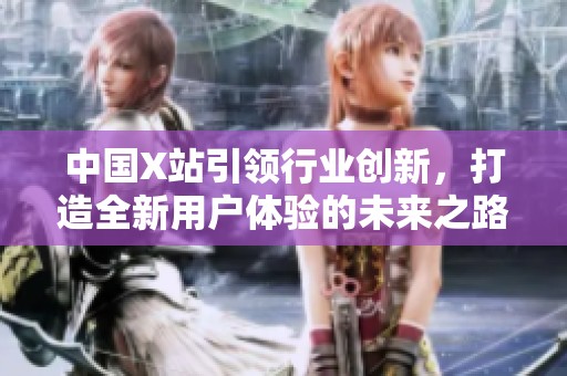中国X站引领行业创新，打造全新用户体验的未来之路
